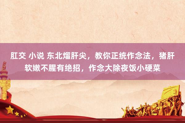 肛交 小说 东北熘肝尖，教你正统作念法，猪肝软嫩不腥有绝招，作念大除夜饭小硬菜