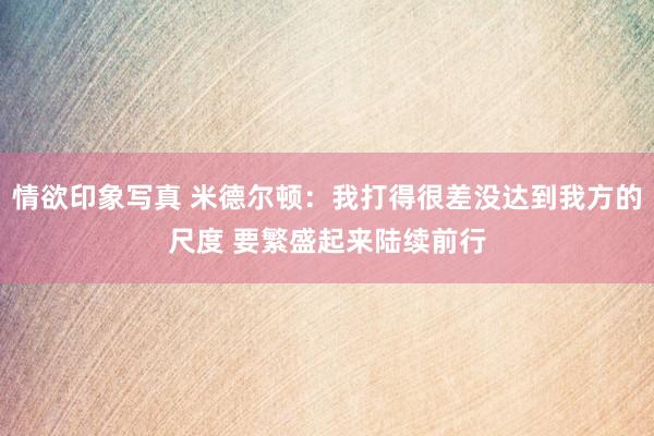 情欲印象写真 米德尔顿：我打得很差没达到我方的尺度 要繁盛起来陆续前行