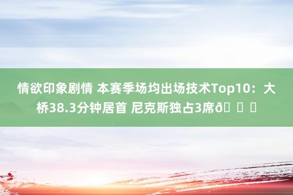 情欲印象剧情 本赛季场均出场技术Top10：大桥38.3分钟居首 尼克斯独占3席👀