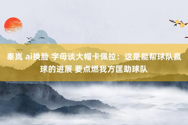 秦岚 ai换脸 字母谈大帽卡佩拉：这是能帮球队赢球的进展 要点燃我方匡助球队