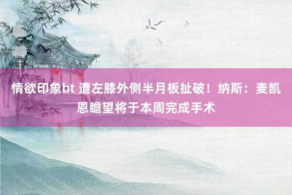 情欲印象bt 遭左膝外侧半月板扯破！纳斯：麦凯恩瞻望将于本周完成手术