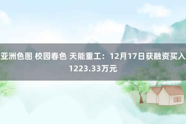 亚洲色图 校园春色 天能重工：12月17日获融资买入1223.33万元