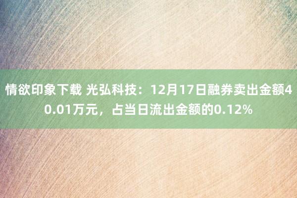 情欲印象下载 光弘科技：12月17日融券卖出金额40.01万元，占当日流出金额的0.12%