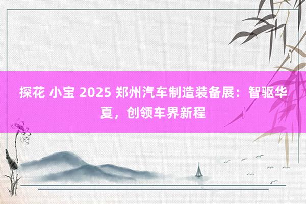 探花 小宝 2025 郑州汽车制造装备展：智驱华夏，创领车界新程