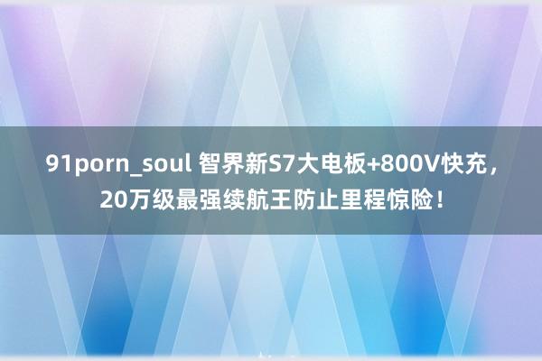 91porn_soul 智界新S7大电板+800V快充，20万级最强续航王防止里程惊险！