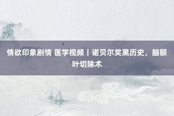 情欲印象剧情 医学视频丨诺贝尔奖黑历史，脑额叶切除术