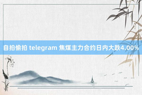 自拍偷拍 telegram 焦煤主力合约日内大跌4.00%