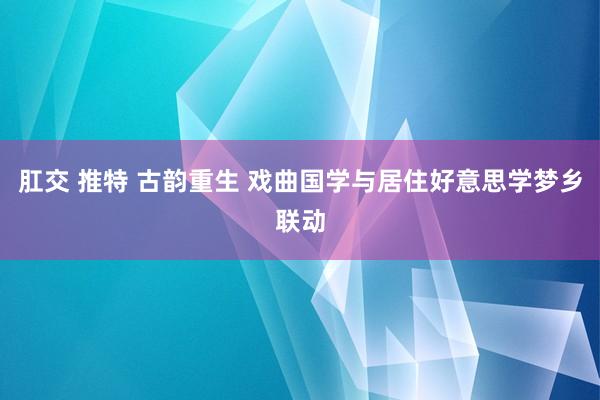 肛交 推特 古韵重生 戏曲国学与居住好意思学梦乡联动
