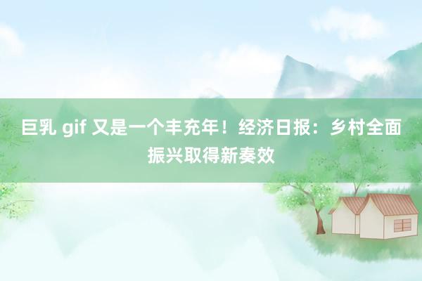 巨乳 gif 又是一个丰充年！经济日报：乡村全面振兴取得新奏效