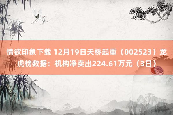 情欲印象下载 12月19日天桥起重（002523）龙虎榜数据：机构净卖出224.61万元（3日）