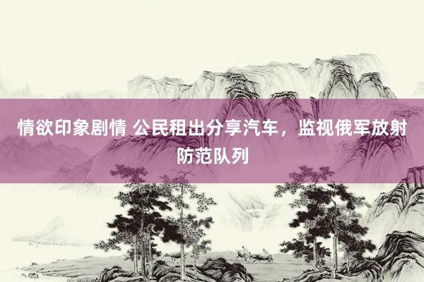 情欲印象剧情 公民租出分享汽车，监视俄军放射防范队列