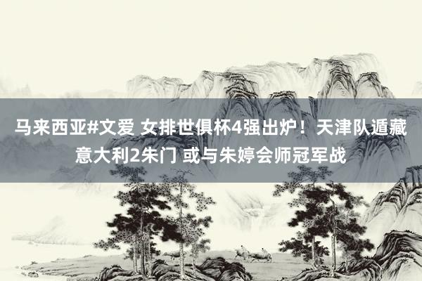 马来西亚#文爱 女排世俱杯4强出炉！天津队遁藏意大利2朱门 或与朱婷会师冠军战