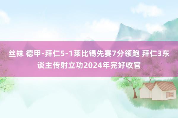 丝袜 德甲-拜仁5-1莱比锡先赛7分领跑 拜仁3东谈主传射立功2024年完好收官