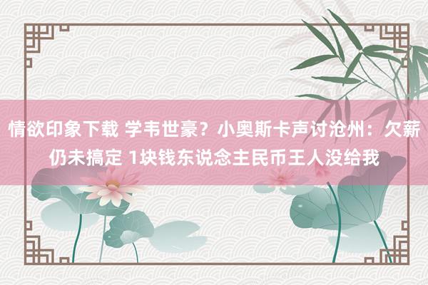 情欲印象下载 学韦世豪？小奥斯卡声讨沧州：欠薪仍未搞定 1块钱东说念主民币王人没给我