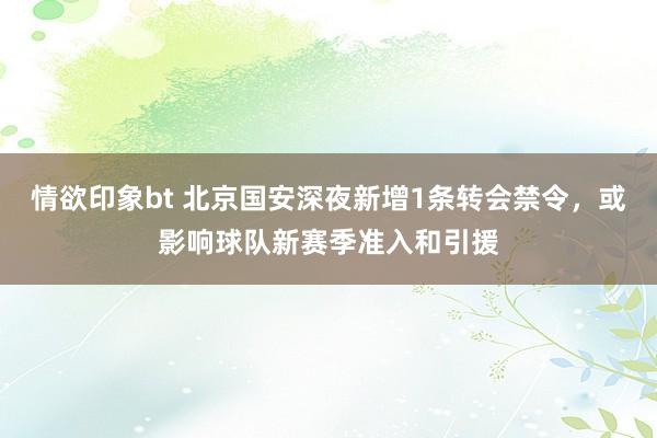 情欲印象bt 北京国安深夜新增1条转会禁令，或影响球队新赛季准入和引援