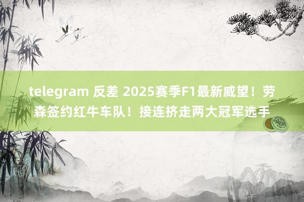 telegram 反差 2025赛季F1最新威望！劳森签约红牛车队！接连挤走两大冠军选手