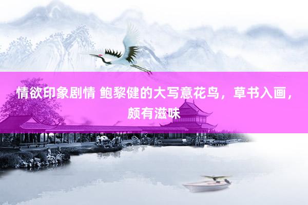 情欲印象剧情 鲍黎健的大写意花鸟，草书入画，颇有滋味
