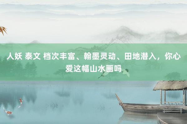 人妖 泰文 档次丰富、翰墨灵动、田地潜入，你心爱这幅山水画吗