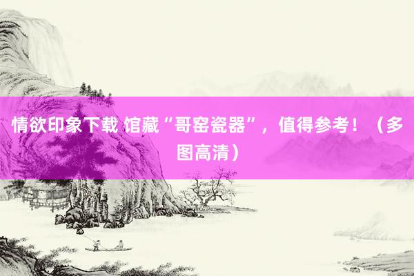 情欲印象下载 馆藏“哥窑瓷器”，值得参考！（多图高清）