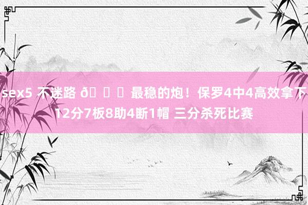 sex5 不迷路 😏最稳的炮！保罗4中4高效拿下12分7板8助4断1帽 三分杀死比赛