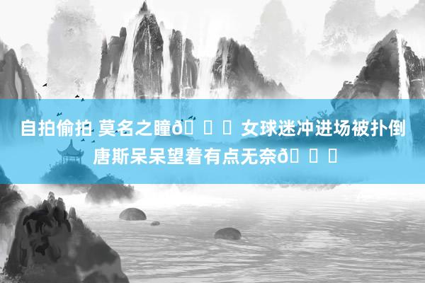 自拍偷拍 莫名之瞳😑女球迷冲进场被扑倒 唐斯呆呆望着有点无奈😂