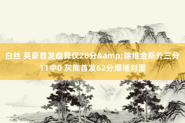 白丝 英豪首发盘算仅28分&除维金斯外三分11中0 灰熊首发62分爆锤对面
