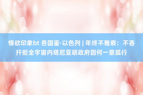 情欲印象bt 各国鉴·以色列 | 年终不雅察：不吝扞拒全宇宙　内塔尼亚胡政府因何一意孤行