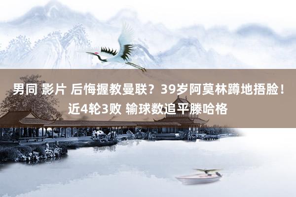 男同 影片 后悔握教曼联？39岁阿莫林蹲地捂脸！近4轮3败 输球数追平滕哈格