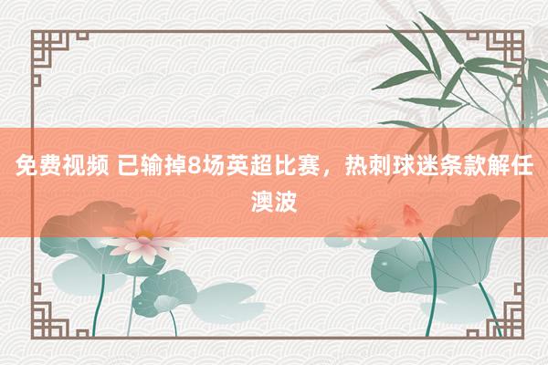 免费视频 已输掉8场英超比赛，热刺球迷条款解任澳波