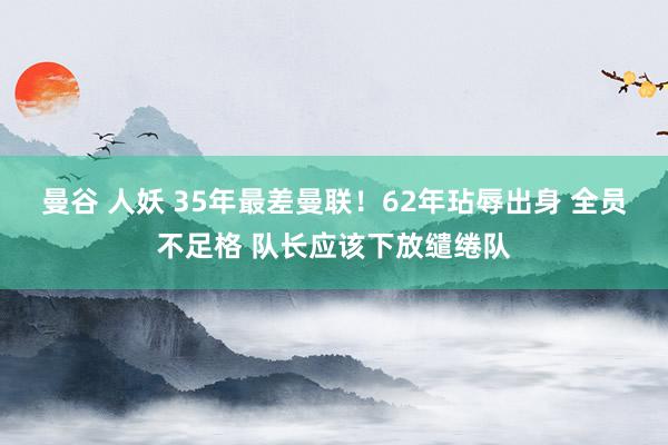 曼谷 人妖 35年最差曼联！62年玷辱出身 全员不足格 队长应该下放缱绻队