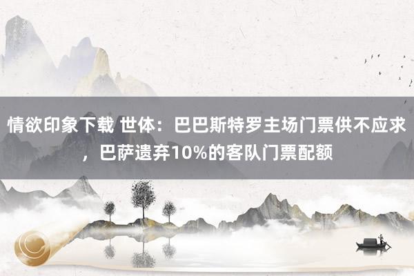 情欲印象下载 世体：巴巴斯特罗主场门票供不应求，巴萨遗弃10%的客队门票配额