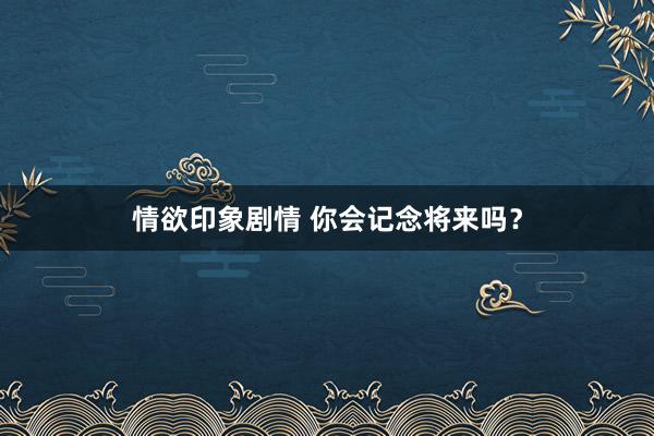 情欲印象剧情 你会记念将来吗？
