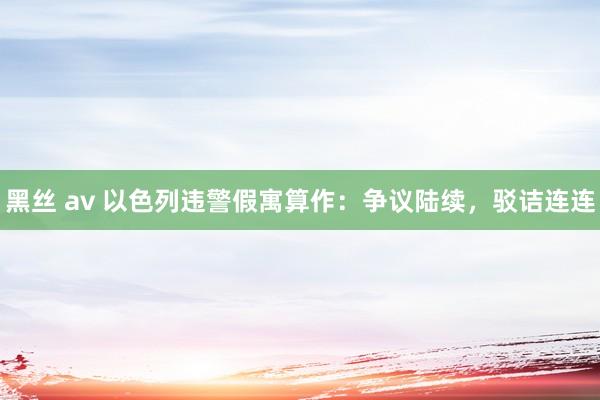 黑丝 av 以色列违警假寓算作：争议陆续，驳诘连连
