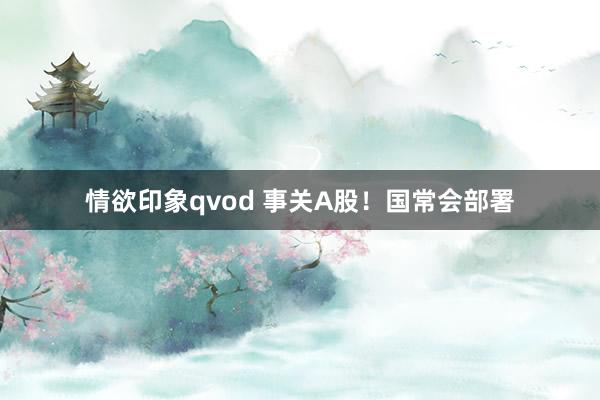 情欲印象qvod 事关A股！国常会部署