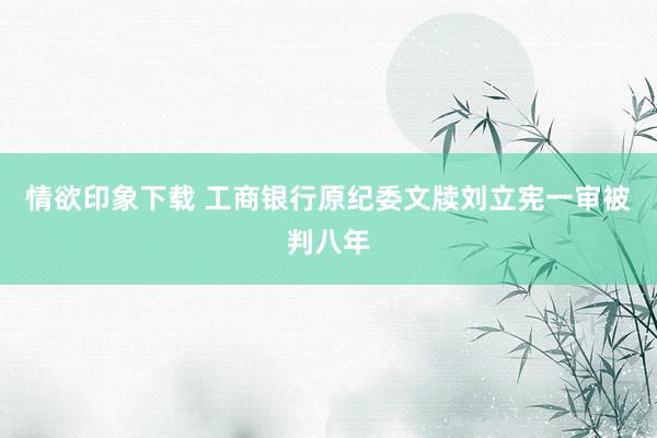 情欲印象下载 工商银行原纪委文牍刘立宪一审被判八年