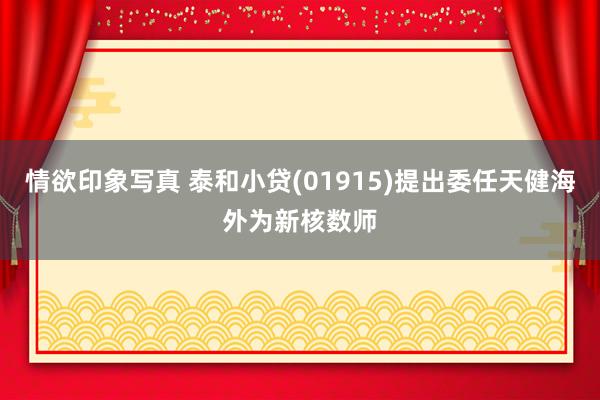 情欲印象写真 泰和小贷(01915)提出委任天健海外为新核数师