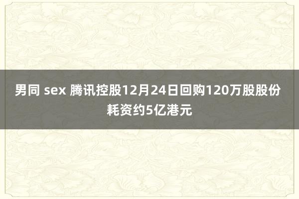 男同 sex 腾讯控股12月24日回购120万股股份 耗资约5亿港元