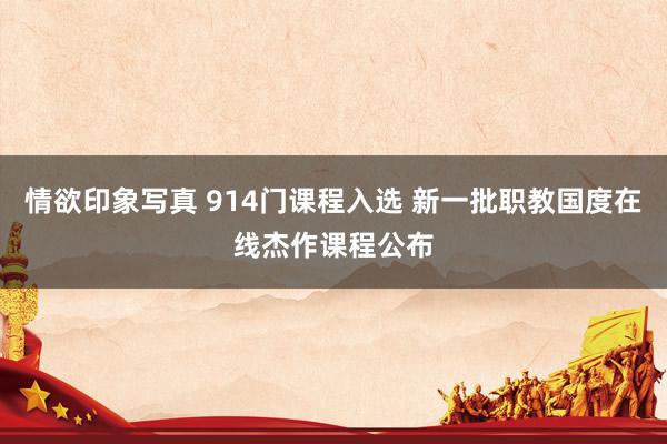 情欲印象写真 914门课程入选 新一批职教国度在线杰作课程公布