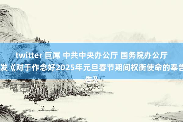 twitter 巨屌 中共中央办公厅 国务院办公厅印发《对于作念好2025年元旦春节期间权衡使命的奉告》
