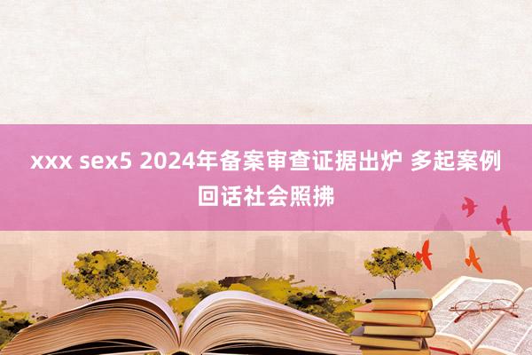 xxx sex5 2024年备案审查证据出炉 多起案例回话社会照拂