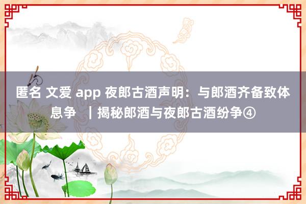 匿名 文爱 app 夜郎古酒声明：与郎酒齐备致体息争  ｜揭秘郎酒与夜郎古酒纷争④