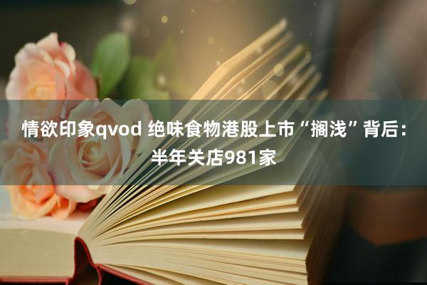 情欲印象qvod 绝味食物港股上市“搁浅”背后：半年关店981家