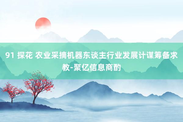 91 探花 农业采摘机器东谈主行业发展计谋筹备求教-聚亿信息商酌
