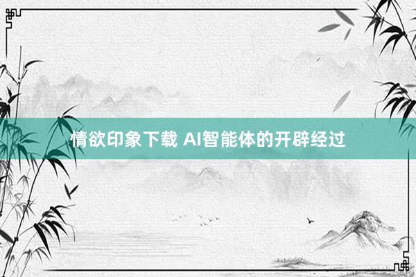 情欲印象下载 AI智能体的开辟经过