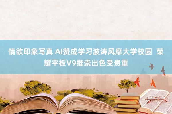 情欲印象写真 AI赞成学习波涛风靡大学校园  荣耀平板V9推崇出色受贵重