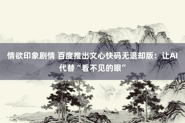 情欲印象剧情 百度推出文心快码无退却版：让AI代替“看不见的眼”