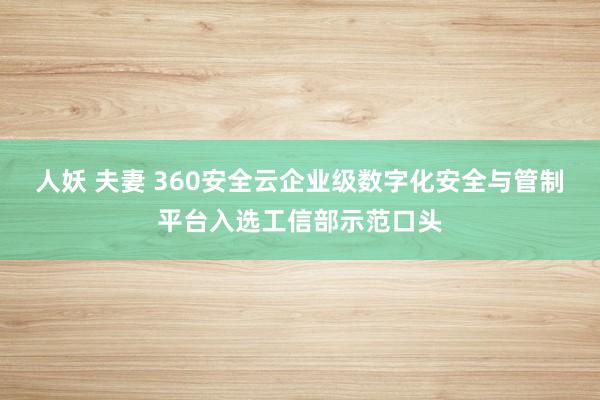 人妖 夫妻 360安全云企业级数字化安全与管制平台入选工信部示范口头