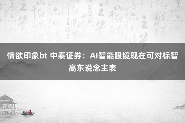情欲印象bt 中泰证券：AI智能眼镜现在可对标智高东说念主表