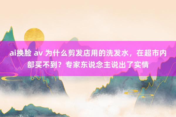 ai换脸 av 为什么剪发店用的洗发水，在超市内部买不到？专家东说念主说出了实情