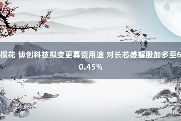 探花 博创科技拟变更募资用途 对长芯盛握股加多至60.45%
